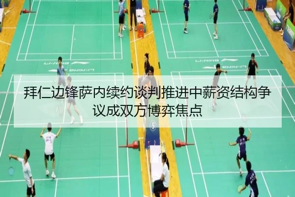 拜仁边锋萨内续约谈判推进中薪资结构争议成双方博弈焦点