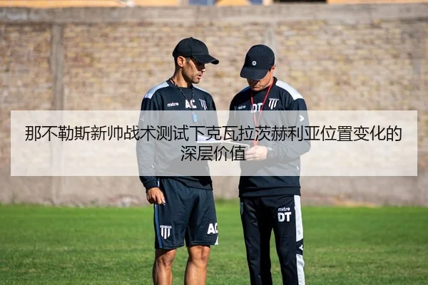 那不勒斯新帅战术测试下克瓦拉茨赫利亚位置变化的深层价值