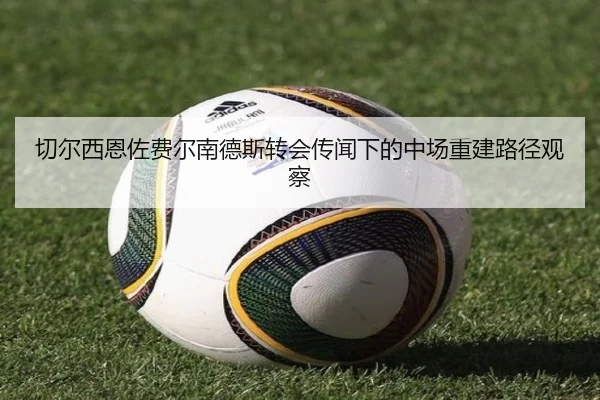 切尔西恩佐费尔南德斯转会传闻下的中场重建路径观察