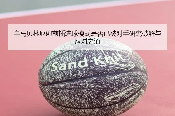 皇马贝林厄姆前插进球模式是否已被对手研究破解与应对之道