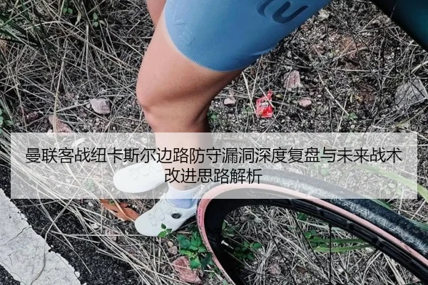曼联客战纽卡斯尔边路防守漏洞深度复盘与未来战术改进思路解析