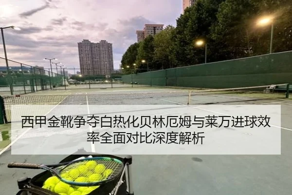 西甲金靴争夺白热化贝林厄姆与莱万进球效率全面对比深度解析