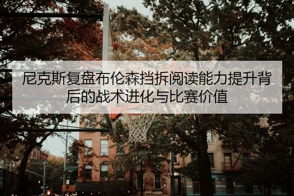 尼克斯复盘布伦森挡拆阅读能力提升背后的战术进化与比赛价值