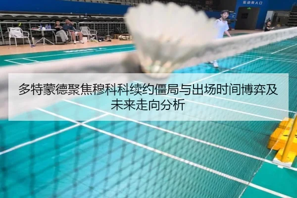 多特蒙德聚焦穆科科续约僵局与出场时间博弈及未来走向分析