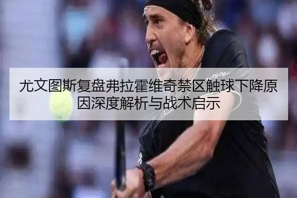 尤文图斯复盘弗拉霍维奇禁区触球下降原因深度解析与战术启示