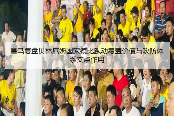 皇马复盘贝林厄姆国家德比跑动覆盖价值与攻防体系支点作用