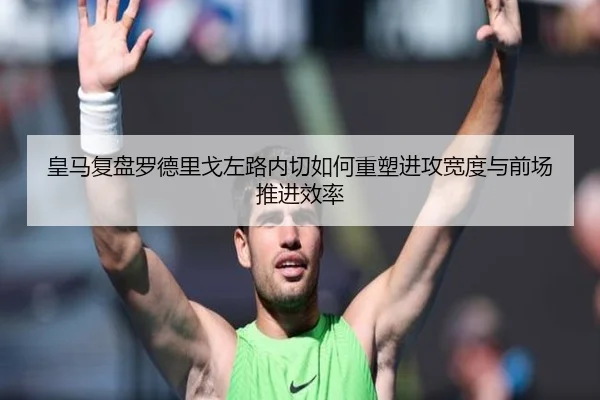皇马复盘罗德里戈左路内切如何重塑进攻宽度与前场推进效率