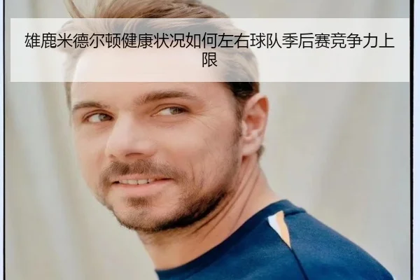雄鹿米德尔顿健康状况如何左右球队季后赛竞争力上限