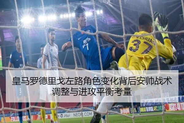 皇马罗德里戈左路角色变化背后安帅战术调整与进攻平衡考量