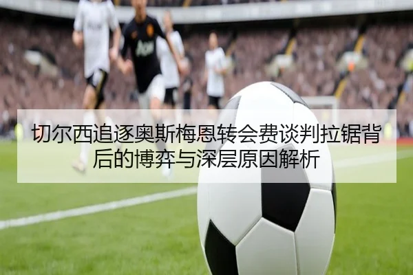 切尔西追逐奥斯梅恩转会费谈判拉锯背后的博弈与深层原因解析