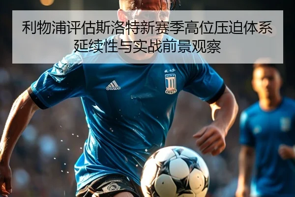 利物浦评估斯洛特新赛季高位压迫体系延续性与实战前景观察