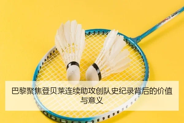 巴黎聚焦登贝莱连续助攻创队史纪录背后的价值与意义
