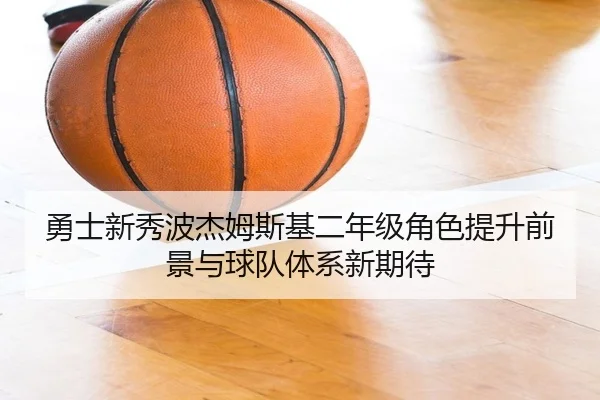 勇士新秀波杰姆斯基二年级角色提升前景与球队体系新期待