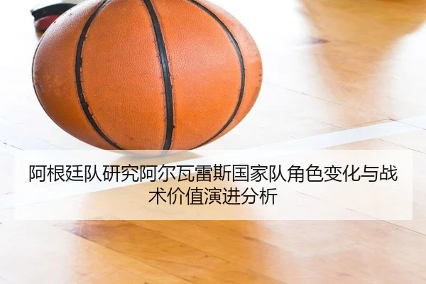 阿根廷队研究阿尔瓦雷斯国家队角色变化与战术价值演进分析