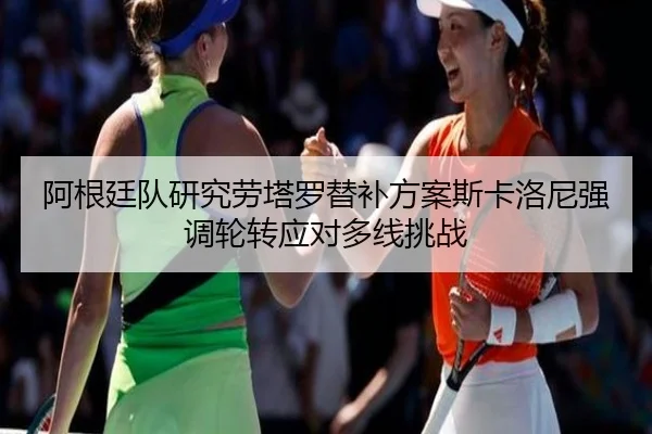 阿根廷队研究劳塔罗替补方案斯卡洛尼强调轮转应对多线挑战