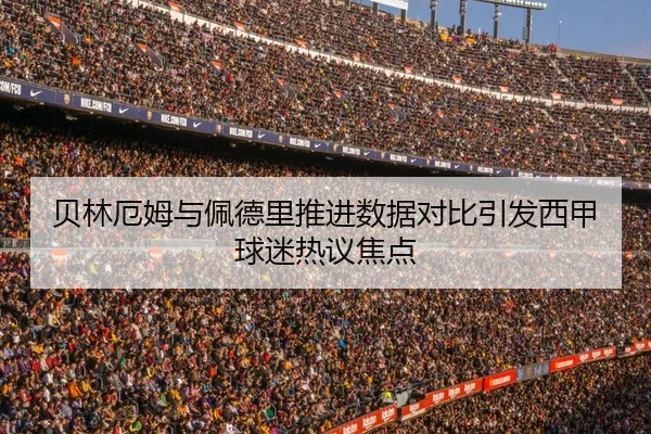 贝林厄姆与佩德里推进数据对比引发西甲球迷热议焦点