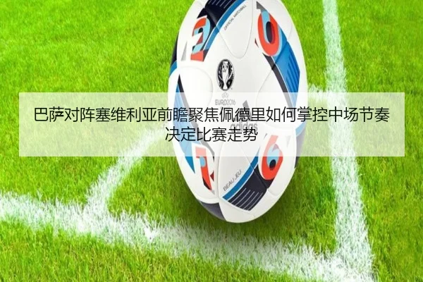 巴萨对阵塞维利亚前瞻聚焦佩德里如何掌控中场节奏决定比赛走势