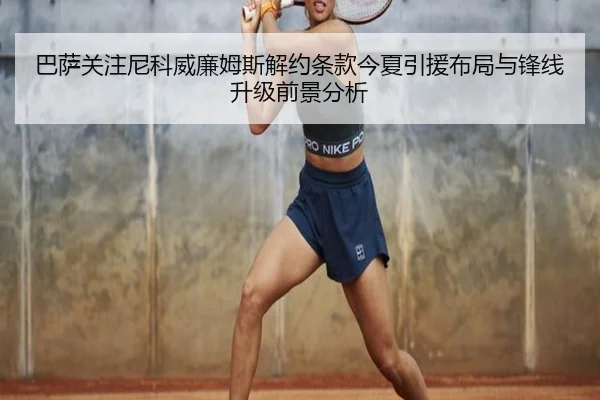 巴萨关注尼科威廉姆斯解约条款今夏引援布局与锋线升级前景分析