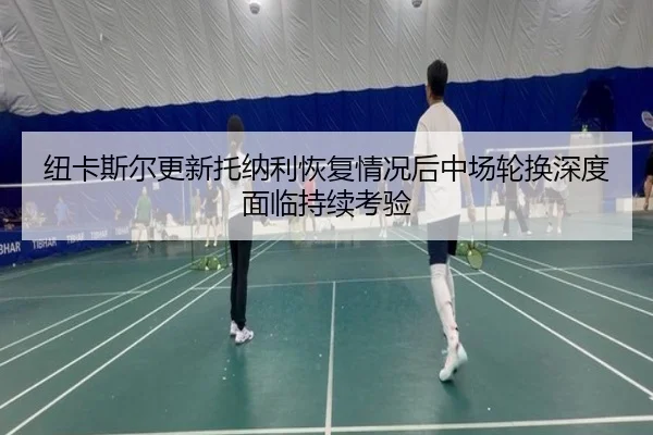 纽卡斯尔更新托纳利恢复情况后中场轮换深度面临持续考验