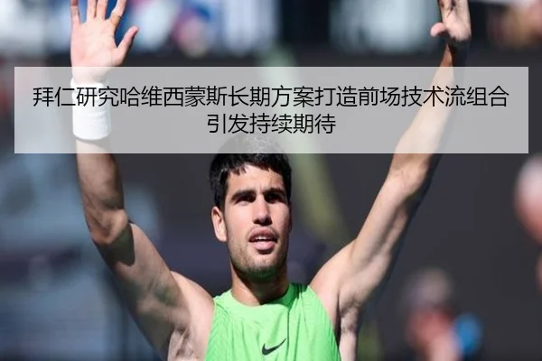 拜仁研究哈维西蒙斯长期方案打造前场技术流组合引发持续期待